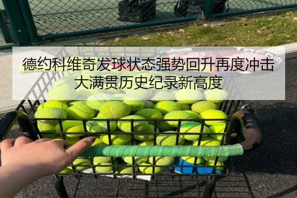 德约科维奇发球状态强势回升再度冲击大满贯历史纪录新高度